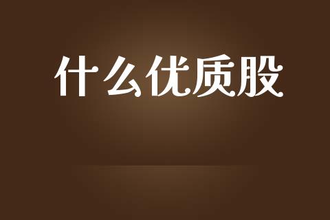 什么优质股_https://wap.jnlaobingbanjia.com_股市行情_第1张