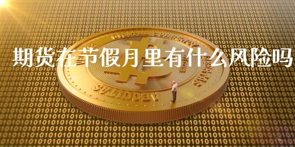 期货在节假月里有什么风险吗_https://wap.jnlaobingbanjia.com_证券公告_第1张