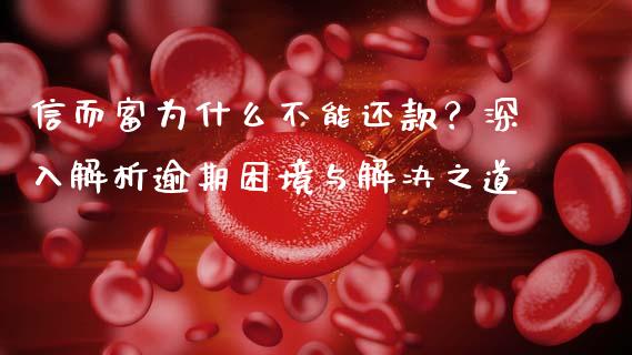 信而富为什么不能还款？深入解析逾期困境与解决之道_https://wap.jnlaobingbanjia.com_财经资讯_第1张