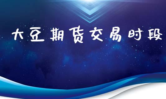 大豆期货交易时段_https://wap.jnlaobingbanjia.com_财务管理_第1张