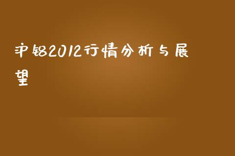 沪铝2012行情分析与展望_https://wap.jnlaobingbanjia.com_金融理财_第1张
