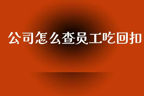 公司怎么查员工吃回扣_https://wap.jnlaobingbanjia.com_财务管理_第1张