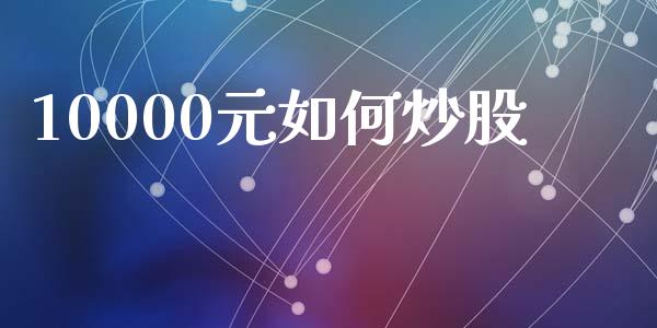10000元如何炒股_https://wap.jnlaobingbanjia.com_财经资讯_第1张