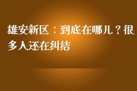 雄安新区：到底在哪儿？很多人还在纠结_https://wap.jnlaobingbanjia.com_金融理财_第1张