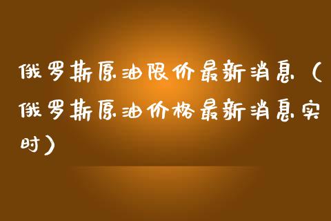 俄罗斯原油限价最新消息（俄罗斯原油价格最新消息实时）_https://wap.jnlaobingbanjia.com_基金分析_第1张