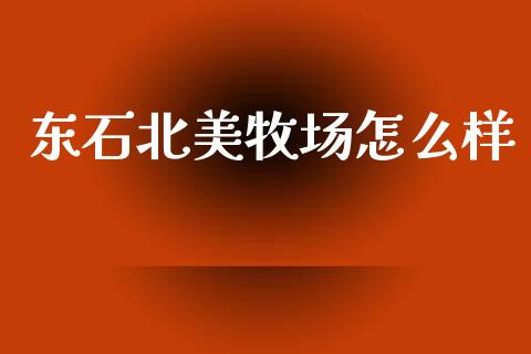 东石北美牧场怎么样_https://wap.jnlaobingbanjia.com_股市行情_第1张