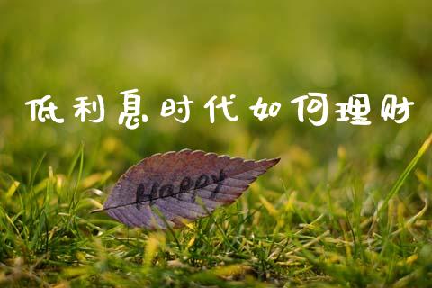 低利息时代如何理财_https://wap.jnlaobingbanjia.com_金融理财_第1张