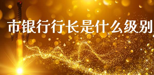 市银行行长是什么级别_https://wap.jnlaobingbanjia.com_财经资讯_第1张