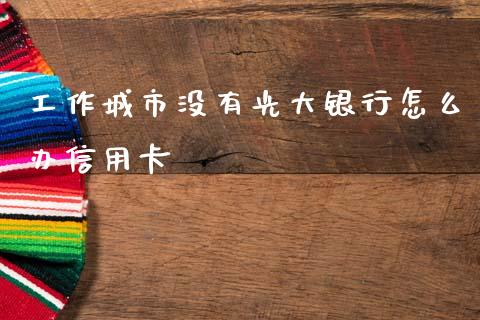 工作城市没有光大银行怎么办信用卡_https://wap.jnlaobingbanjia.com_证券公告_第1张