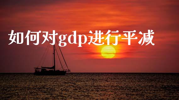 如何对gdp进行平减_https://wap.jnlaobingbanjia.com_证券公告_第1张