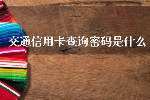 交通信用卡查询密码是什么_https://wap.jnlaobingbanjia.com_金融理财_第1张