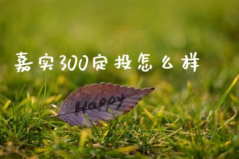 嘉实300定投怎么样_https://wap.jnlaobingbanjia.com_金融理财_第1张