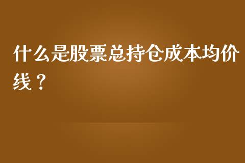 什么是股票总持仓成本均价线？_https://wap.jnlaobingbanjia.com_股市行情_第1张