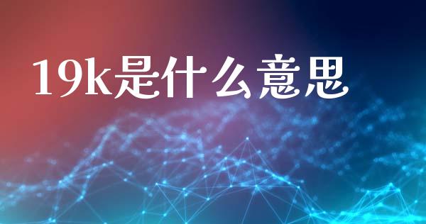 19k是什么意思_https://wap.jnlaobingbanjia.com_证券公告_第1张