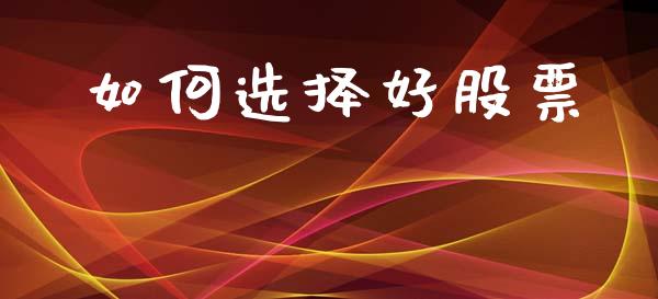 如何选择好股票_https://wap.jnlaobingbanjia.com_证券公告_第1张