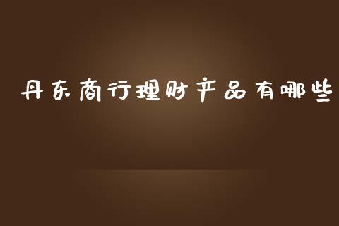 丹东商行理财产品有哪些_https://wap.jnlaobingbanjia.com_股市行情_第1张
