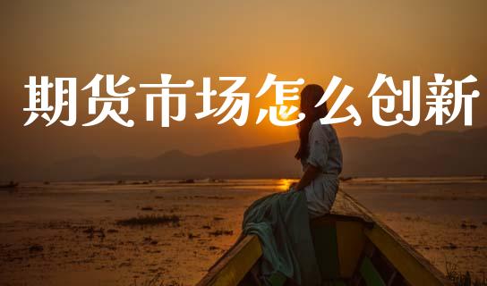 期货市场怎么创新_https://wap.jnlaobingbanjia.com_财务管理_第1张