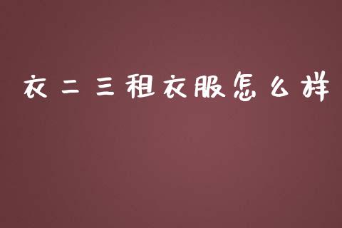 衣二三租衣服怎么样_https://wap.jnlaobingbanjia.com_证券公告_第1张