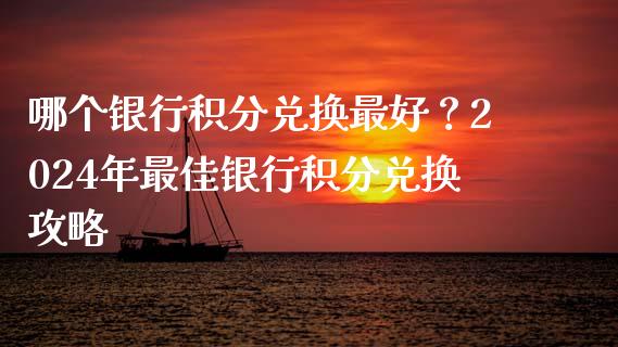 哪个银行积分兑换最好？2024年最佳银行积分兑换攻略_https://wap.jnlaobingbanjia.com_金融理财_第1张