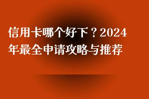 信用卡哪个好下？2024年最全申请攻略与推荐_https://wap.jnlaobingbanjia.com_财务管理_第1张