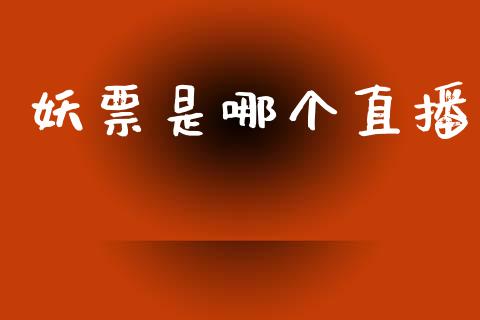 妖票是哪个直播_https://wap.jnlaobingbanjia.com_金融理财_第1张