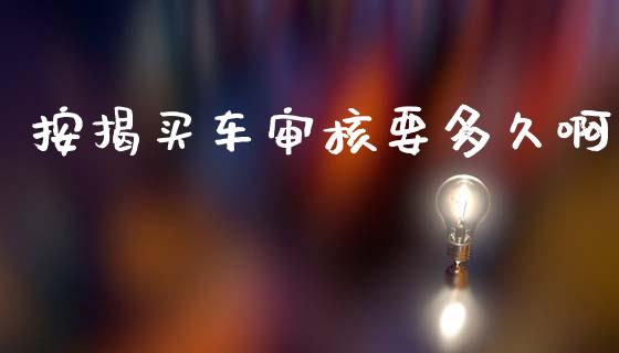 按揭买车审核要多久啊_https://wap.jnlaobingbanjia.com_金融理财_第1张