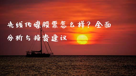 光线传媒股票怎么样？全面分析与投资建议_https://wap.jnlaobingbanjia.com_金融理财_第1张