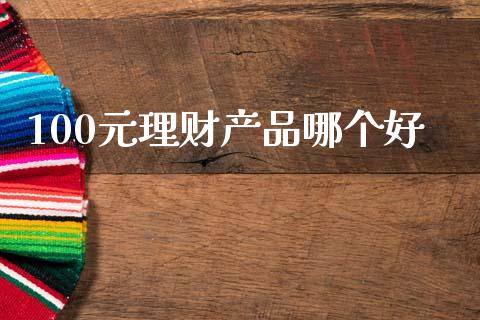 100元理财产品哪个好_https://wap.jnlaobingbanjia.com_股市行情_第1张