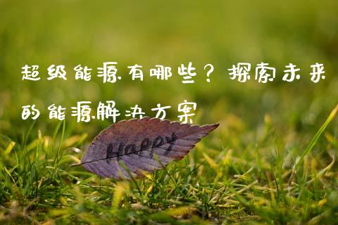 超级能源有哪些？探索未来的能源解决方案_https://wap.jnlaobingbanjia.com_金融理财_第1张