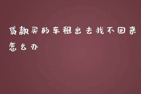 贷款买的车租出去找不回来怎么办_https://wap.jnlaobingbanjia.com_财务管理_第1张