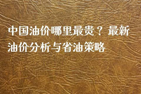中国油价哪里最贵？ 最新油价分析与省油策略_https://wap.jnlaobingbanjia.com_股市行情_第1张