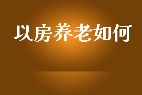 以房养老如何_https://wap.jnlaobingbanjia.com_财务管理_第1张