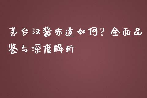 茅台汉酱味道如何？全面品鉴与深度解析_https://wap.jnlaobingbanjia.com_财务管理_第1张