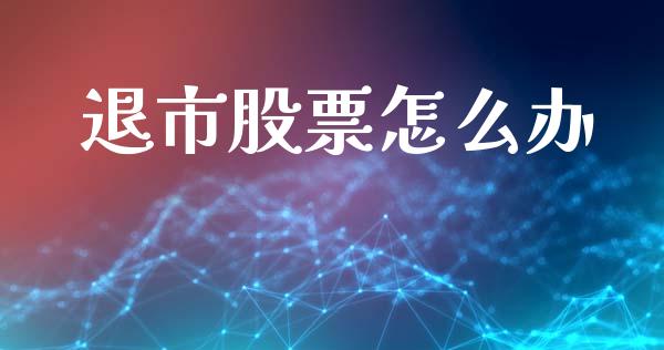 退市股票怎么办_https://wap.jnlaobingbanjia.com_财务管理_第1张