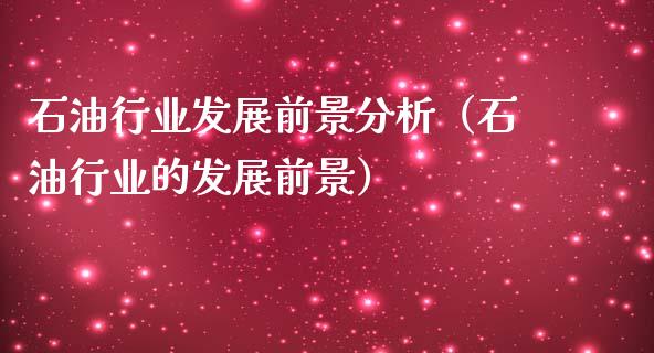 石油行业发展前景分析（石油行业的发展前景）_https://wap.jnlaobingbanjia.com_财务管理_第1张