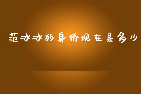 范冰冰的身价现在是多少_https://wap.jnlaobingbanjia.com_基金分析_第1张