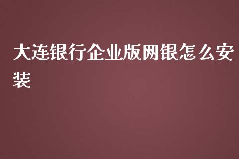 大连银行企业版网银怎么安装_https://wap.jnlaobingbanjia.com_股市行情_第1张