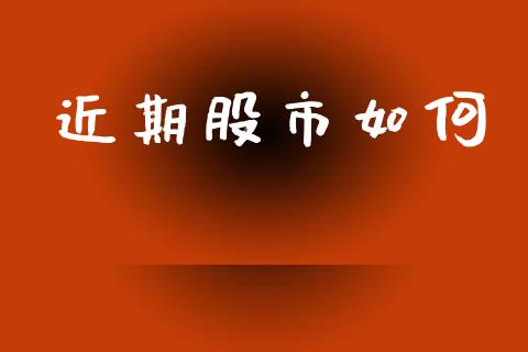 近期股市如何_https://wap.jnlaobingbanjia.com_金融理财_第1张
