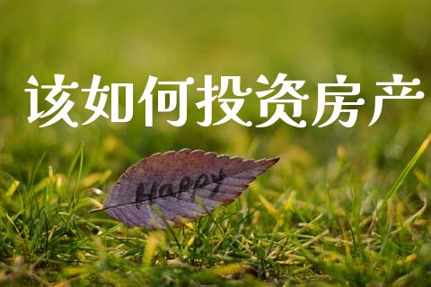 该如何投资房产_https://wap.jnlaobingbanjia.com_金融理财_第1张
