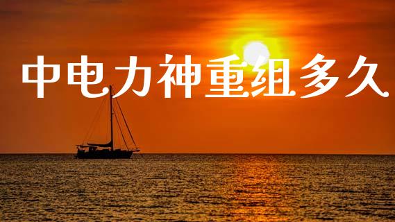 中电力神重组多久_https://wap.jnlaobingbanjia.com_财务管理_第1张