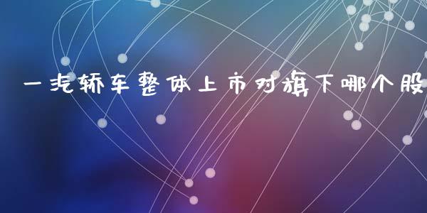 一汽轿车整体上市对旗下哪个股_https://wap.jnlaobingbanjia.com_股市行情_第1张