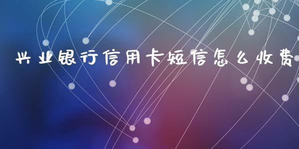 兴业银行信用卡短信怎么收费_https://wap.jnlaobingbanjia.com_财经资讯_第1张