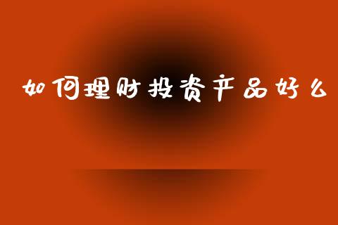 如何理财投资产品好么_https://wap.jnlaobingbanjia.com_财务管理_第1张