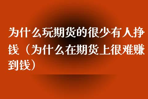为什么玩期货的很少有人挣钱（为什么在期货上很难赚到钱）_https://wap.jnlaobingbanjia.com_股市行情_第1张
