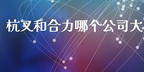 杭叉和合力哪个公司大_https://wap.jnlaobingbanjia.com_金融理财_第1张