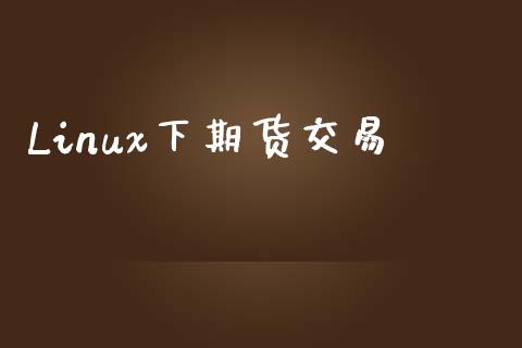 Linux下期货交易_https://wap.jnlaobingbanjia.com_股市行情_第1张