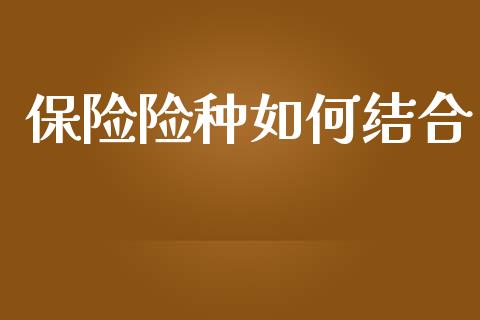 保险险种如何结合_https://wap.jnlaobingbanjia.com_股市行情_第1张
