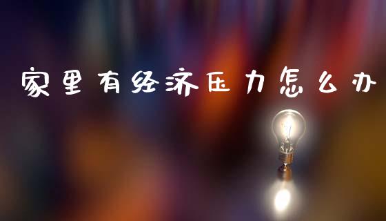 家里有经济压力怎么办_https://wap.jnlaobingbanjia.com_财务管理_第1张