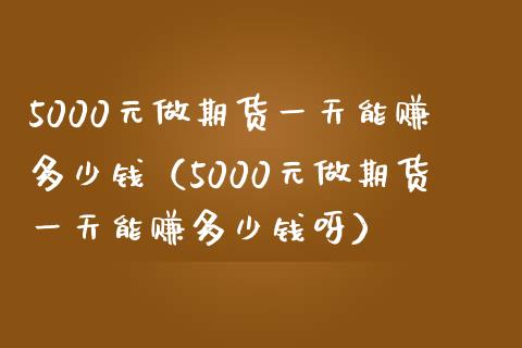 5000元做期货一天能赚多少钱（5000元做期货一天能赚多少钱呀）_https://wap.jnlaobingbanjia.com_股市行情_第1张