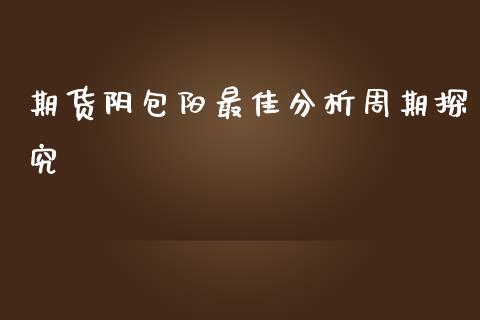 期货阴包阳最佳分析周期探究_https://wap.jnlaobingbanjia.com_基金分析_第1张